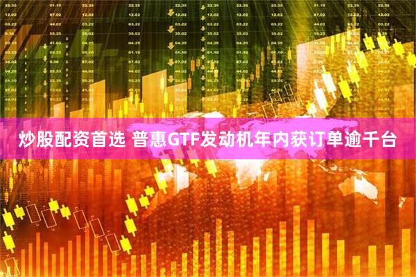 炒股配资首选 普惠GTF发动机年内获订单逾千台