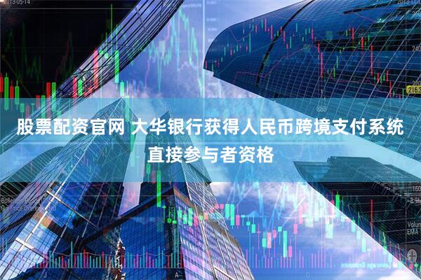 股票配资官网 大华银行获得人民币跨境支付系统直接参与者资格