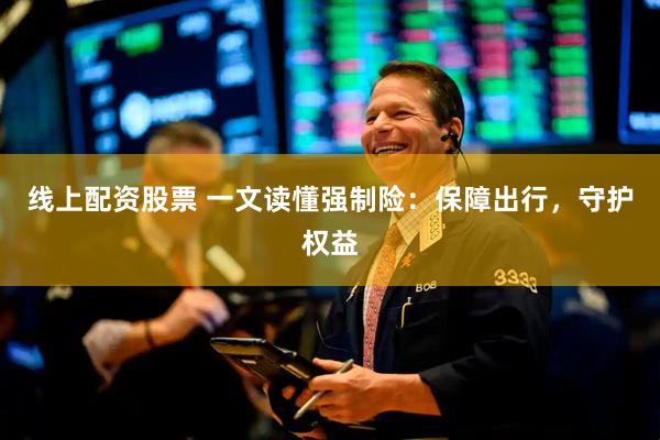 线上配资股票 一文读懂强制险：保障出行，守护权益