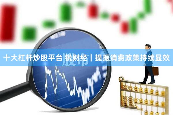十大杠杆炒股平台 锐财经｜提振消费政策持续显效