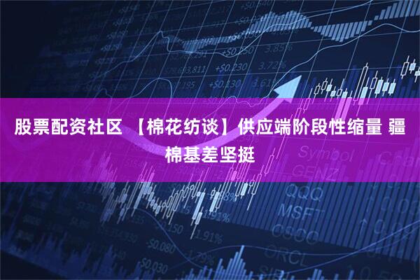 股票配资社区 【棉花纺谈】供应端阶段性缩量 疆棉基差坚挺