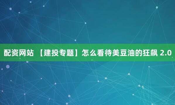 配资网站 【建投专题】怎么看待美豆油的狂飙 2.0