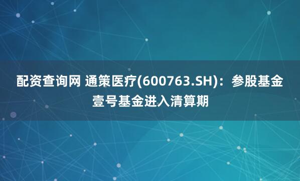 配资查询网 通策医疗(600763.SH)：参股基金壹号基金进入清算期
