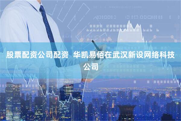 股票配资公司配资  华凯易佰在武汉新设网络科技公司