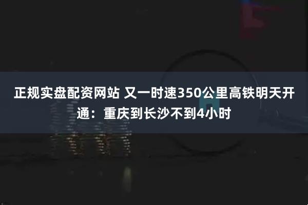 正规实盘配资网站 又一时速350公里高铁明天开通：重庆到长沙不到4小时