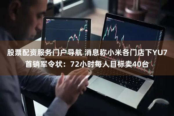 股票配资服务门户导航 消息称小米各门店下YU7首销军令状：72小时每人目标卖40台