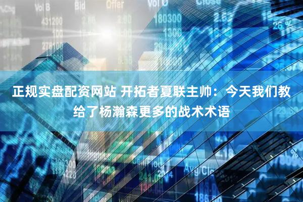 正规实盘配资网站 开拓者夏联主帅：今天我们教给了杨瀚森更多的战术术语