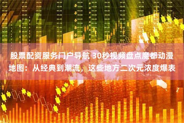 股票配资服务门户导航 30秒视频盘点魔都动漫地图：从经典到潮流，这些地方二次元浓度爆表
