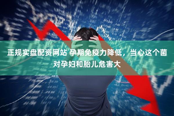 正规实盘配资网站 孕期免疫力降低，当心这个菌对孕妇和胎儿危害大