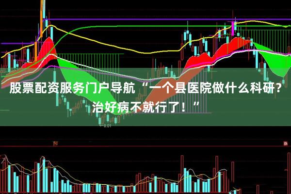 股票配资服务门户导航 “一个县医院做什么科研？治好病不就行了！”