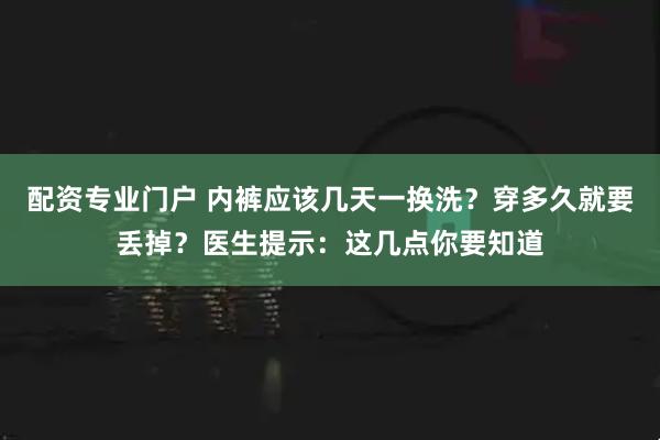 配资专业门户 内裤应该几天一换洗？穿多久就要丢掉？医生提示：这几点你要知道