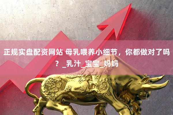 正规实盘配资网站 母乳喂养小细节，你都做对了吗？_乳汁_宝宝_妈妈