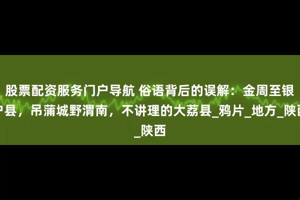 股票配资服务门户导航 俗语背后的误解：金周至银户县，吊蒲城野渭南，不讲理的大荔县_鸦片_地方_陕西