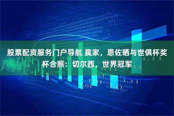 股票配资服务门户导航 赢家，恩佐晒与世俱杯奖杯合照：切尔西，世界冠军