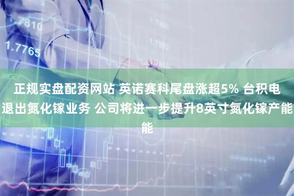 正规实盘配资网站 英诺赛科尾盘涨超5% 台积电退出氮化镓业务 公司将进一步提升8英寸氮化镓产能