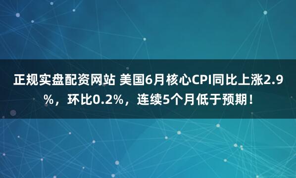 正规实盘配资网站 美国6月核心CPI同比上涨2.9%，环比0.2%，连续5个月低于预期！