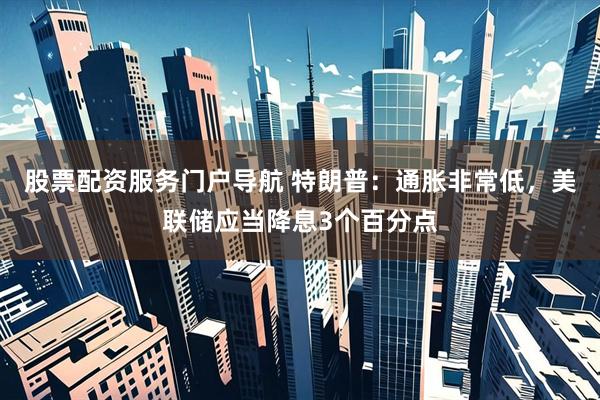 股票配资服务门户导航 特朗普：通胀非常低，美联储应当降息3个百分点
