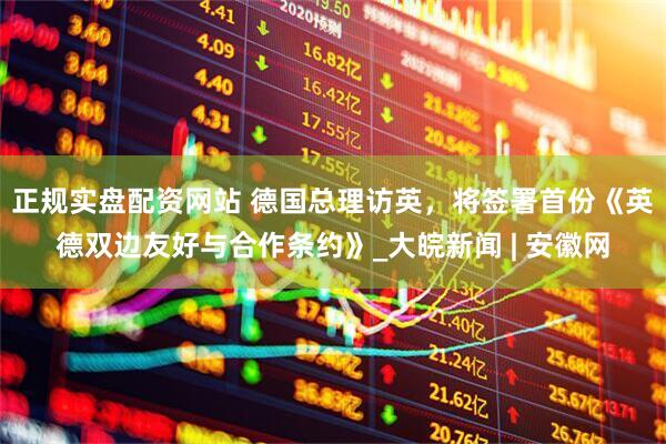 正规实盘配资网站 德国总理访英，将签署首份《英德双边友好与合作条约》_大皖新闻 | 安徽网
