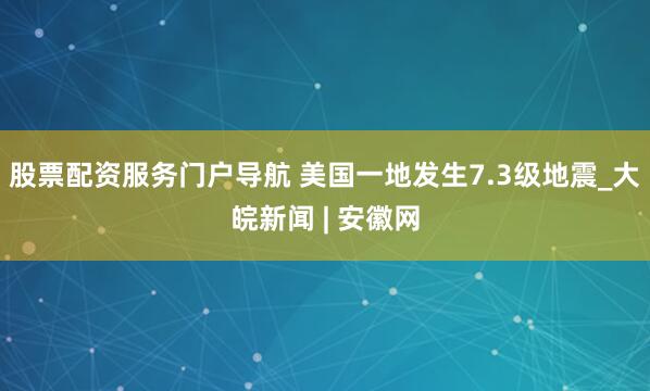 股票配资服务门户导航 美国一地发生7.3级地震_大皖新闻 | 安徽网