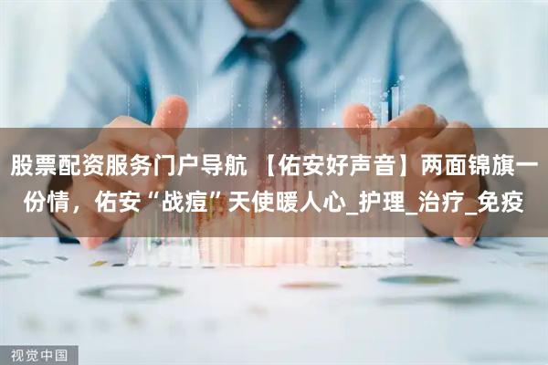 股票配资服务门户导航 【佑安好声音】两面锦旗一份情，佑安“战痘”天使暖人心_护理_治疗_免疫