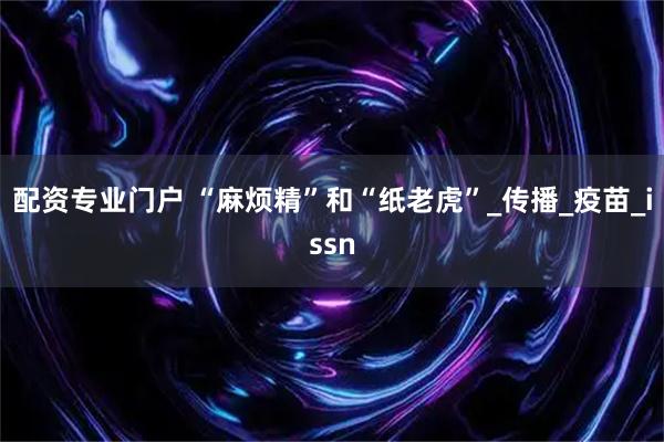 配资专业门户 “麻烦精”和“纸老虎”_传播_疫苗_issn