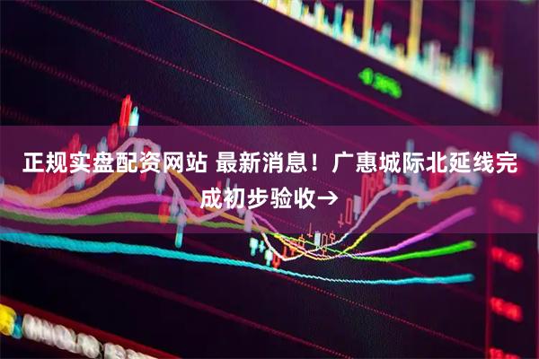 正规实盘配资网站 最新消息！广惠城际北延线完成初步验收→