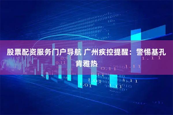 股票配资服务门户导航 广州疾控提醒：警惕基孔肯雅热