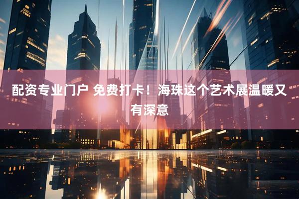 配资专业门户 免费打卡！海珠这个艺术展温暖又有深意