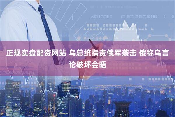正规实盘配资网站 乌总统指责俄军袭击 俄称乌言论破坏会晤