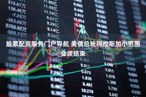 股票配资服务门户导航 美俄总统阿拉斯加小范围会谈结束