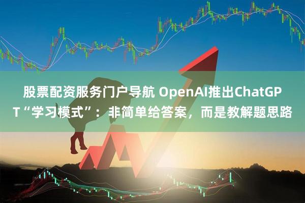 股票配资服务门户导航 OpenAI推出ChatGPT“学习模式”：非简单给答案，而是教解题思路