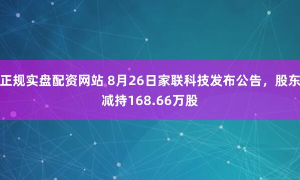 正规实盘配资网站 8月26日家联科技发布公告，股东减持168.66万股