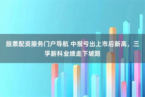 股票配资服务门户导航 中报亏出上市后新高，三孚新科业绩走下坡路