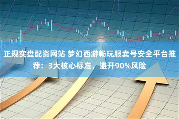 正规实盘配资网站 梦幻西游畅玩服卖号安全平台推荐：3大核心标准，避开90%风险
