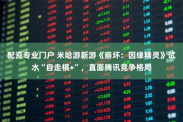 配资专业门户 米哈游新游《崩坏：因缘精灵》试水“自走棋+”，直面腾讯竞争格局