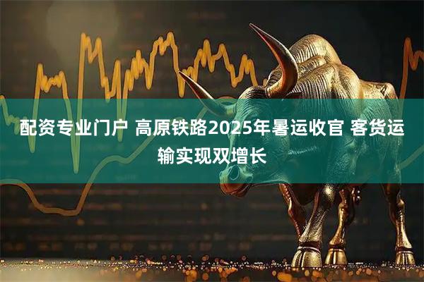 配资专业门户 高原铁路2025年暑运收官 客货运输实现双增长