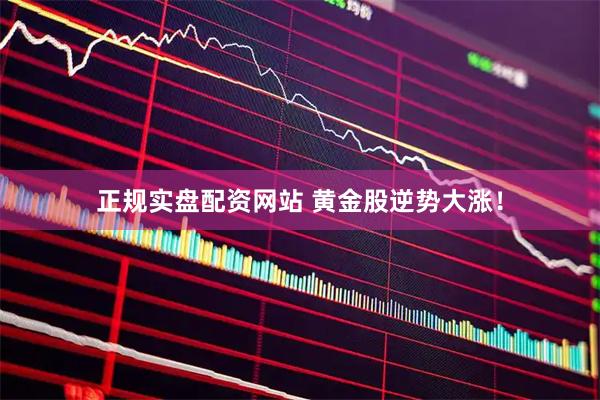 正规实盘配资网站 黄金股逆势大涨！