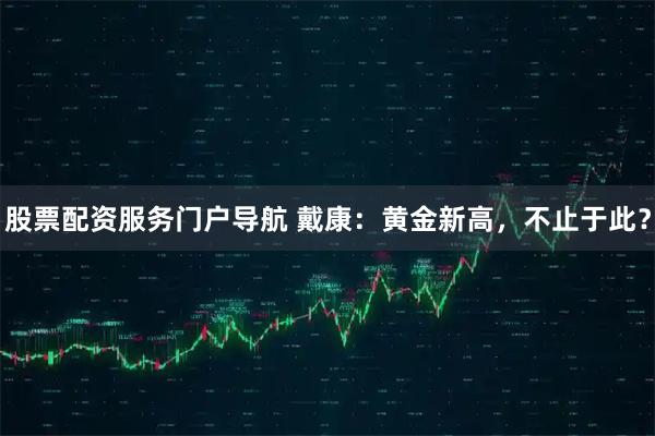 股票配资服务门户导航 戴康：黄金新高，不止于此？