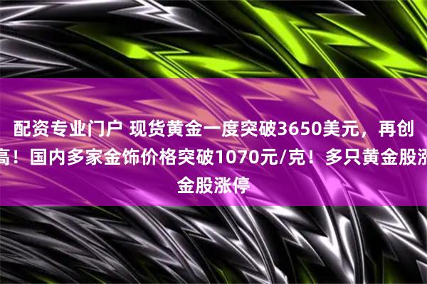 配资专业门户 现货黄金一度突破3650美元，再创新高！国内多家金饰价格突破1070元/克！多只黄金股涨停