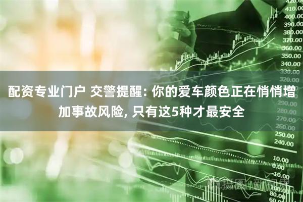 配资专业门户 交警提醒: 你的爱车颜色正在悄悄增加事故风险, 只有这5种才最安全