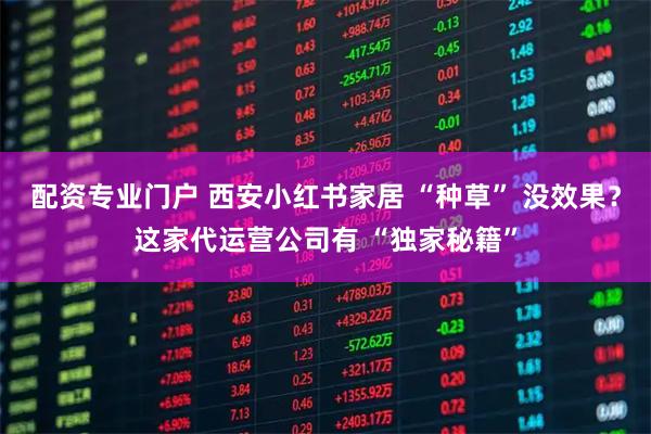 配资专业门户 西安小红书家居 “种草” 没效果？这家代运营公司有 “独家秘籍”