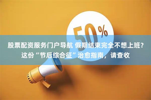 股票配资服务门户导航 假期结束完全不想上班？这份“节后综合征”治愈指南，请查收