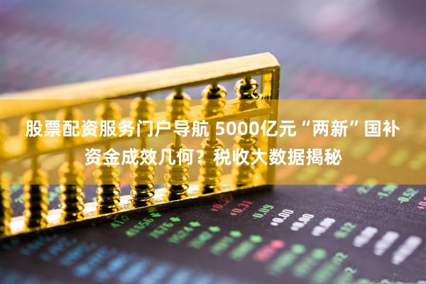 股票配资服务门户导航 5000亿元“两新”国补资金成效几何？税收大数据揭秘