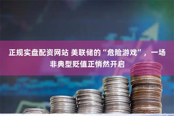 正规实盘配资网站 美联储的“危险游戏”,一场非典型贬值正悄然开启