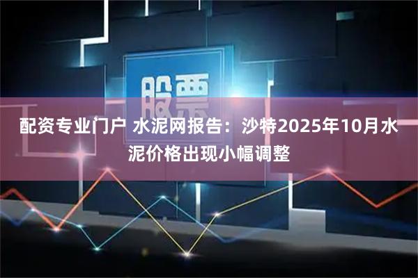 配资专业门户 水泥网报告:沙特2025年10月水泥价格出现小幅调整