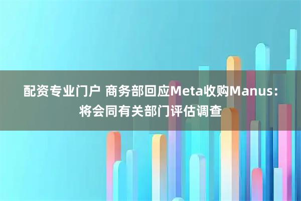 配资专业门户 商务部回应Meta收购Manus:将会同有关部门评估调查