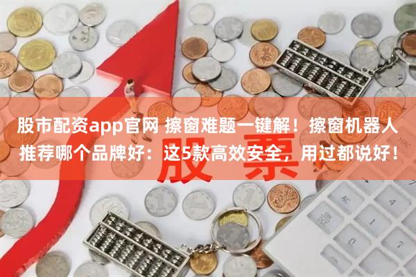 股市配资app官网 擦窗难题一键解！擦窗机器人推荐哪个品牌好：这5款高效安全，用过都说好！