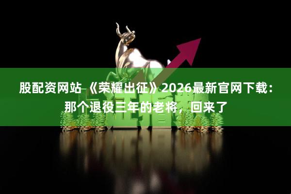 股配资网站 《荣耀出征》2026最新官网下载：那个退役三年的老将，回来了