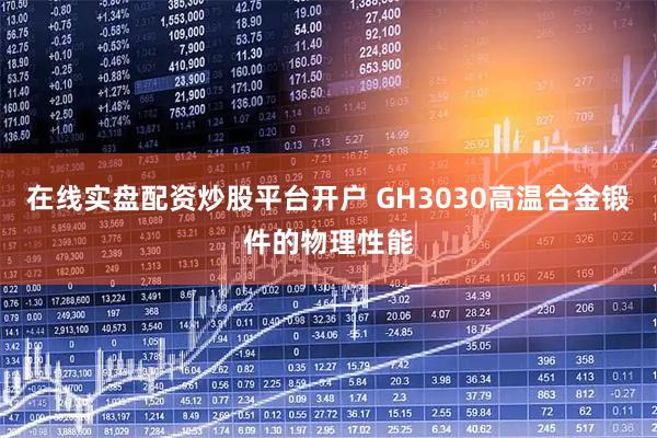 在线实盘配资炒股平台开户 GH3030高温合金锻件的物理性能