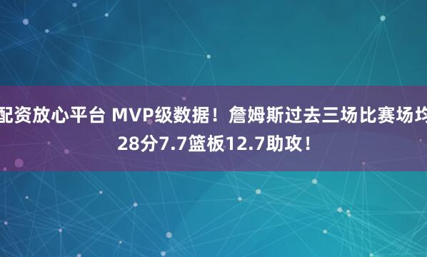 配资放心平台 MVP级数据！詹姆斯过去三场比赛场均28分7.7篮板12.7助攻！